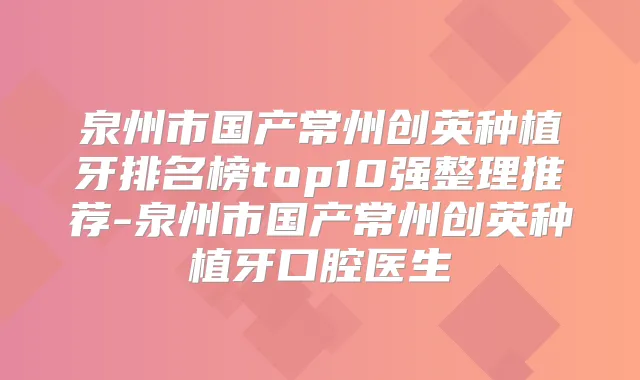 泉州市国产常州创英种植牙排名榜top10强整理推荐-泉州市国产常州创英种植牙口腔医生