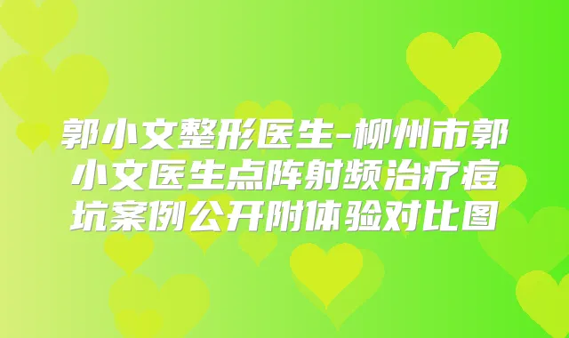 郭小文整形医生-柳州市郭小文医生点阵射频痘坑案例公开附体验对比图