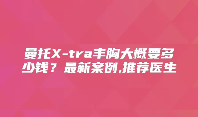 曼托X-tra丰胸大概要多少钱?新案例,推荐医生