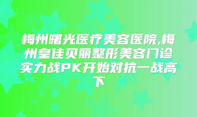 梅州曙光医疗美容医院,梅州皇佳贝丽整形美容门诊实力战PK开始对抗一战高下