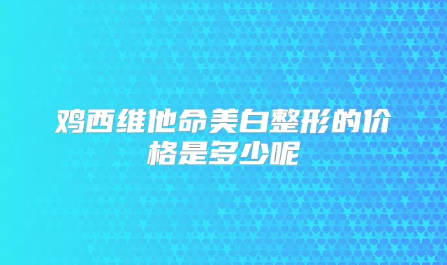 鸡西维他命美白整形的价格是多少呢