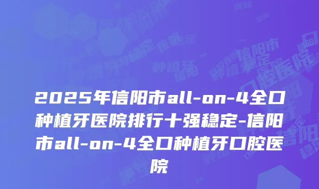 2025年信阳市all-on-4全口种植牙医院排行十强稳定-信阳市all-on-4全口种植牙口腔医院