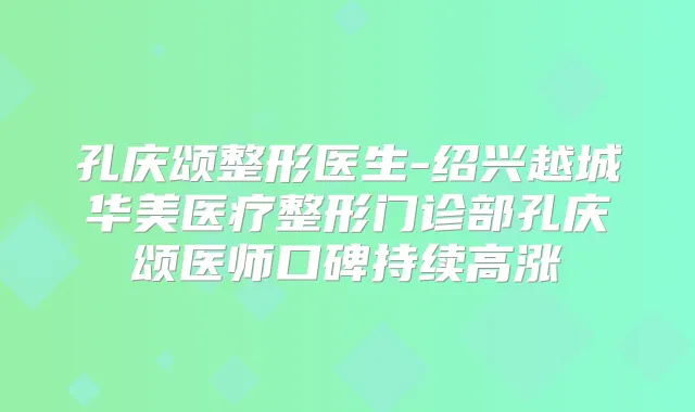 孔庆颂整形医生-绍兴越城华美医疗整形门诊部孔庆颂医师口碑持续高涨