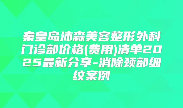 秦皇岛沛森美容整形外科门诊部价格(费用)清单2025新分享-消除颈部细纹案例