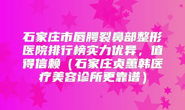 石家庄市唇腭裂鼻部整形医院排行榜实力优异,值得信赖(石家庄贞蕙韩医疗美容诊所更靠谱)