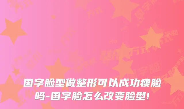 国字脸型做整形可以成功瘦脸吗-国字脸怎么改变脸型!