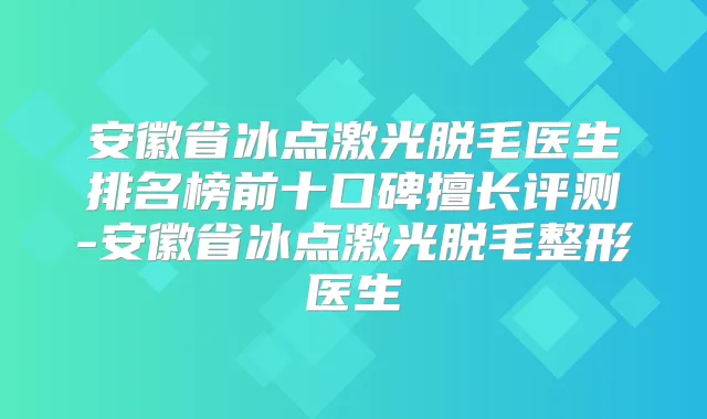 安徽省冰点激光脱毛医生排名榜前十口碑擅长评测-安徽省冰点激光脱毛整形医生