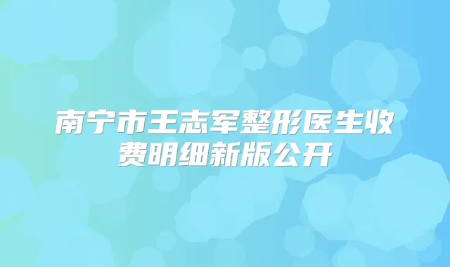 南宁市王志军整形医生收费明细新版公开