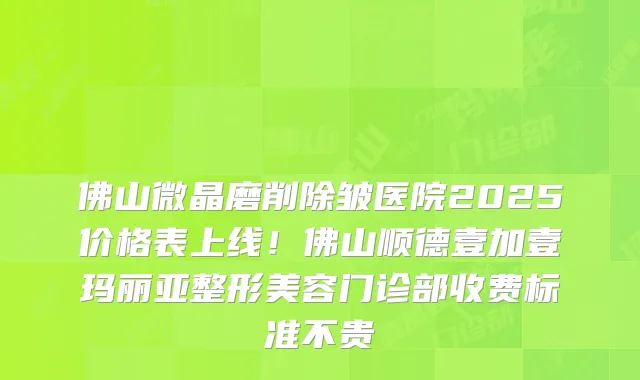 佛山微晶磨削除皱医院2025价格表上线！佛山顺德壹加壹玛丽亚整形美容门诊部收费标准不贵