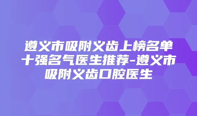 遵义市吸附义齿上榜名单十强名气医生推荐-遵义市吸附义齿口腔医生