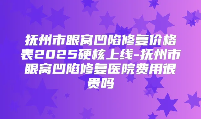抚州市眼窝凹陷修复价格表2025硬核上线-抚州市眼窝凹陷修复医院费用很贵吗