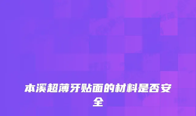 本溪超薄牙贴面的材料是否安全