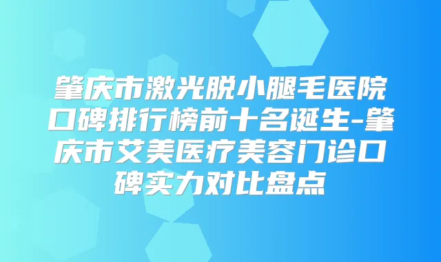 肇庆市激光脱小腿毛医院口碑排行榜前十名诞生-肇庆市艾美医疗美容门诊口碑实力对比盘点