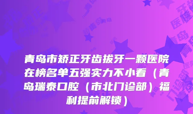 青岛市矫正牙齿拔牙一颗医院在榜名单五强实力不小看(青岛瑞泰口腔(市北门诊部)福利提前解锁)