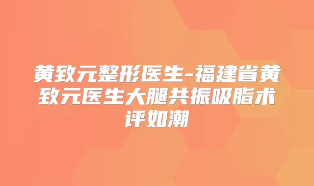 黄致元整形医生-福建省黄致元医生大腿共振吸脂术评如潮