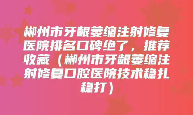 郴州市牙龈萎缩注射修复医院排名口碑绝了,推荐收藏(郴州市牙龈萎缩注射修复口腔医院技术稳扎稳打)