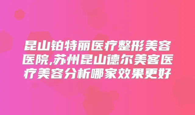昆山铂特丽医疗整形美容医院,苏州昆山德尔美客医疗美容分析哪家效果更好