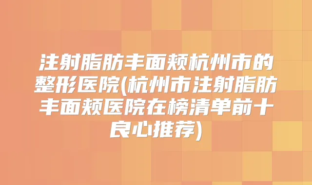 注射脂肪丰面颊杭州市的整形医院(杭州市注射脂肪丰面颊医院在榜清单前十良心推荐)