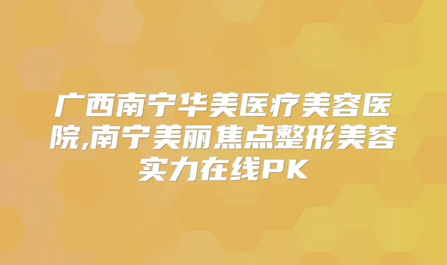 广西南宁华美医疗美容医院,南宁美丽焦点整形美容实力在线PK