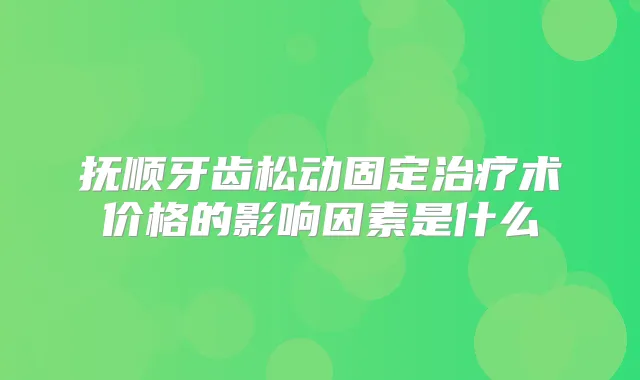 抚顺牙齿松动固定术价格的影响因素是什么