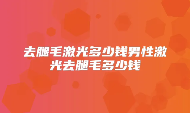 去腿毛激光多少钱男性激光去腿毛多少钱