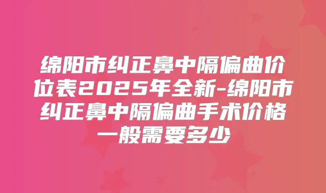 绵阳市纠正鼻中隔偏曲价位表2025年全新-绵阳市纠正鼻中隔偏曲手术价格一般需要多少