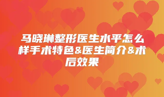马晓琳整形医生水平怎么样手术特色&医生简介&术后效果