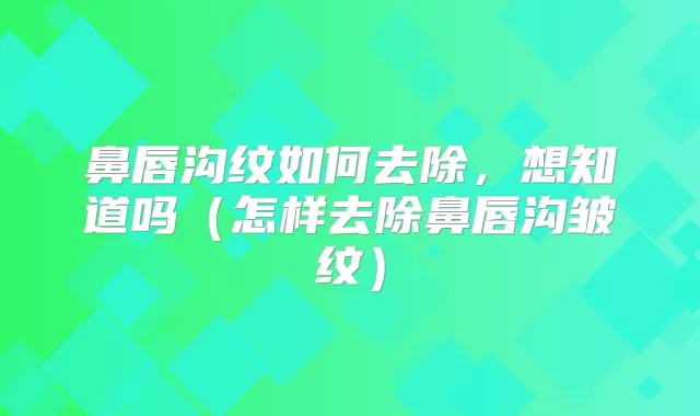 鼻唇沟纹如何去除,想知道吗(怎样去除鼻唇沟皱纹)
