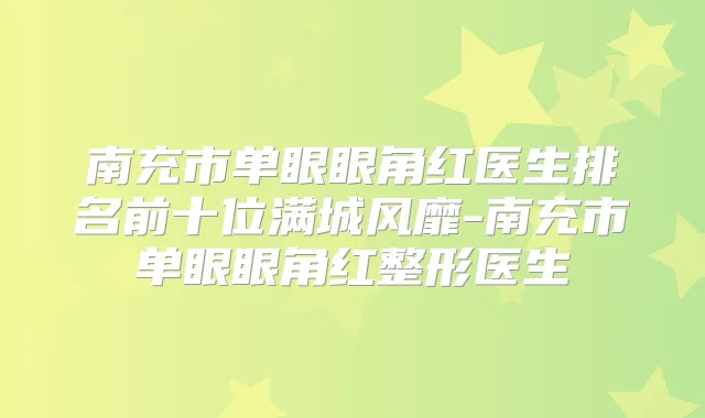 南充市单眼眼角红医生排名前十位满城风靡-南充市单眼眼角红整形医生