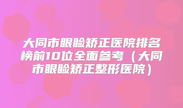 大同市眼睑矫正医院排名榜前10位全面参考(大同市眼睑矫正整形医院)