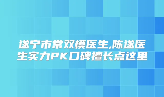遂宁市常双模医生,陈遂医生实力PK口碑擅长点这里