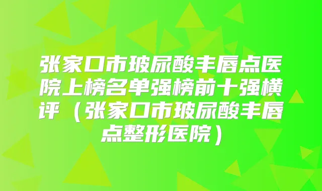 张家口市玻尿酸丰唇点医院上榜名单强榜前十强横评(张家口市玻尿酸丰唇点整形医院)