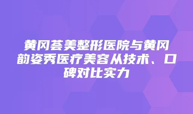 黄冈荟美整形医院与黄冈韵姿秀医疗美容从技术、口碑对比实力