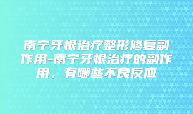 南宁牙根整形修复副作用-南宁牙根的副作用,有哪些不良反应