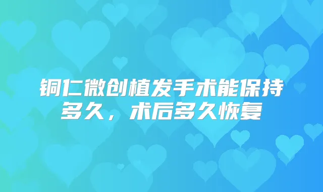 铜仁微创植发手术能保持多久,术后多久恢复