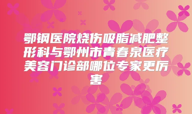 鄂钢医院烧伤吸脂减肥整形科与鄂州市青春泉医疗美容门诊部哪位专家更厉害