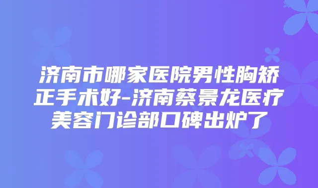 济南市哪家医院男性胸矫正手术好-济南蔡景龙医疗美容门诊部口碑出炉了