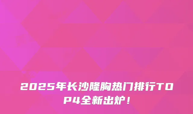 2025年长沙隆胸热门排行TOP4全新出炉!