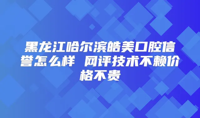 黑龙江哈尔滨皓美口腔信誉怎么样 网评技术不赖价格不贵