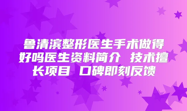 鲁清滨整形医生手术做得好吗医生资料简介 技术擅长项目 口碑反馈