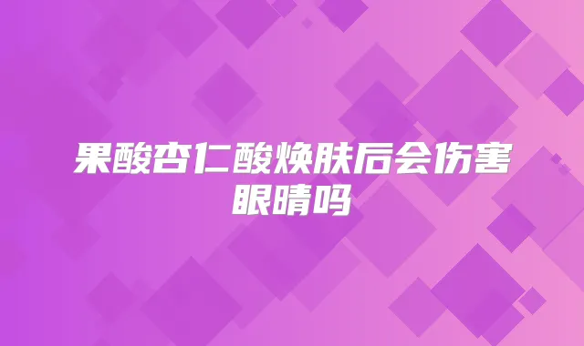 果酸杏仁酸焕肤后会伤害眼晴吗