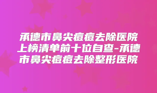 承德市鼻尖痘痘去除医院上榜清单前十位自查-承德市鼻尖痘痘去除整形医院
