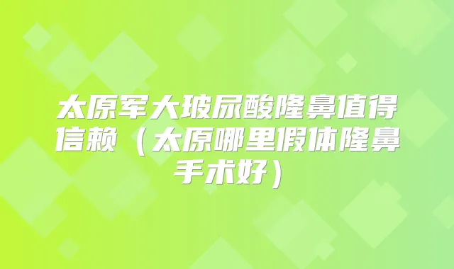 太原军大玻尿酸隆鼻值得信赖(太原哪里假体隆鼻手术好)