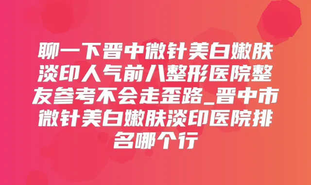 聊一下晋中微针美白嫩肤淡印人气前八整形医院整友参考不会走歪路_晋中市微针美白嫩肤淡印医院排名哪个行
