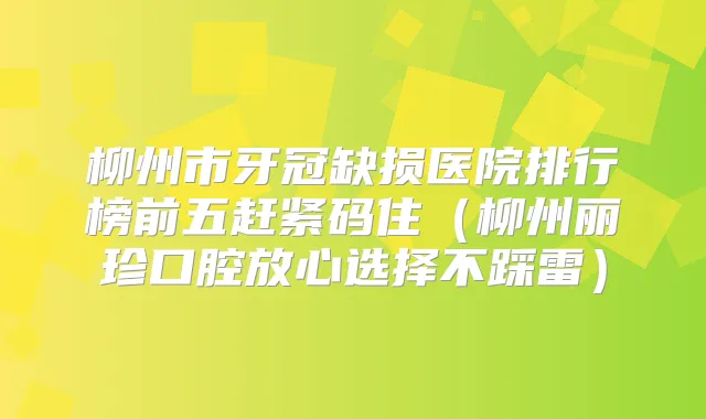 柳州市牙冠缺损医院排行榜前五赶紧码住（柳州丽珍口腔放心选择不踩雷）