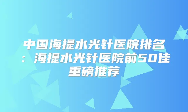 中国海提水光针医院排名：海提水光针医院前50佳重磅推荐