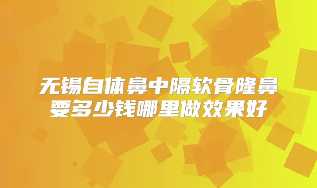 无锡自体鼻中隔软骨隆鼻要多少钱哪里做效果好
