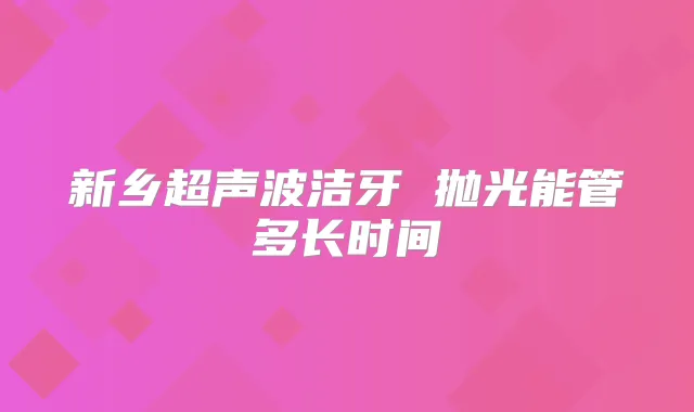新乡超声波洁牙 抛光能管多长时间