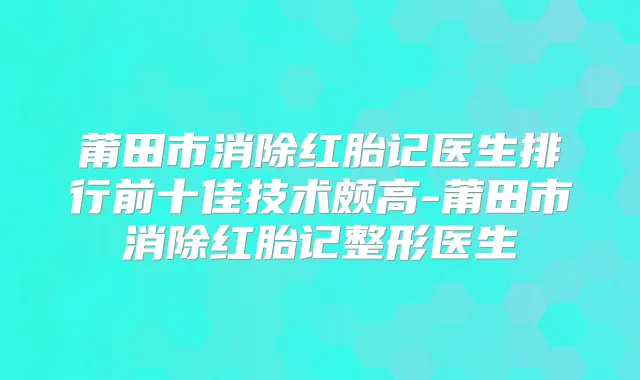 莆田市消除红胎记医生排行前十佳技术颇高-莆田市消除红胎记整形医生