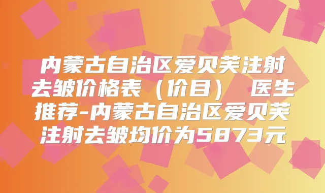 内蒙古自治区爱贝芙注射去皱价格表(价目) 医生推荐-内蒙古自治区爱贝芙注射去皱均价为5873元